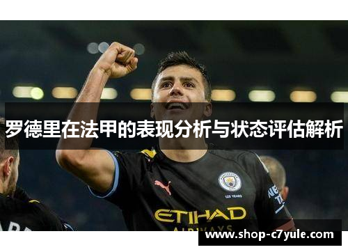 罗德里在法甲的表现分析与状态评估解析 罗德里在法甲的表现分析与状态评估解析
