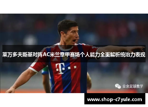 莱万多夫斯基对阵AC米兰意甲赛场个人能力全面解析统治力表现 莱万多夫斯基对阵AC米兰意甲赛场个人能力全面解析统治力表现