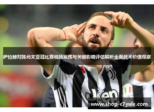 萨拉赫对阵尤文亚冠比赛临场发挥与关键影响评估解析全面战术价值观察 萨拉赫对阵尤文亚冠比赛临场发挥与关键影响评估解析全面战术价值观察