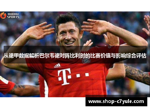 从德甲数据解析巴尔韦德对阵比利时的比赛价值与影响综合评估 从德甲数据解析巴尔韦德对阵比利时的比赛价值与影响综合评估