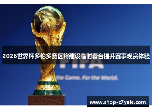2026世界杯多伦多赛区将建设临时看台提升赛事观赏体验 2026世界杯多伦多赛区将建设临时看台提升赛事观赏体验