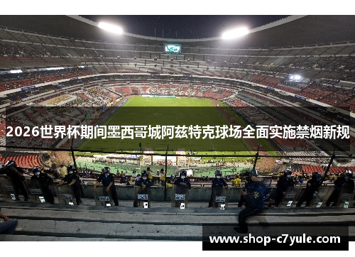2026世界杯期间墨西哥城阿兹特克球场全面实施禁烟新规 2026世界杯期间墨西哥城阿兹特克球场全面实施禁烟新规