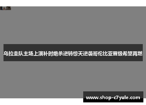 乌拉圭队主场上演补时绝杀逆转惊天逆袭哥伦比亚晋级希望再燃 乌拉圭队主场上演补时绝杀逆转惊天逆袭哥伦比亚晋级希望再燃