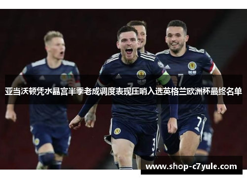 亚当沃顿凭水晶宫半季老成调度表现压哨入选英格兰欧洲杯最终名单 亚当沃顿凭水晶宫半季老成调度表现压哨入选英格兰欧洲杯最终名单