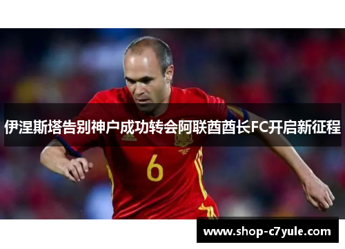 伊涅斯塔告别神户成功转会阿联酋酋长FC开启新征程 伊涅斯塔告别神户成功转会阿联酋酋长FC开启新征程