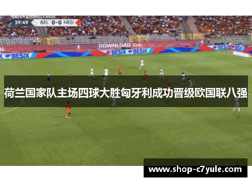 荷兰国家队主场四球大胜匈牙利成功晋级欧国联八强 荷兰国家队主场四球大胜匈牙利成功晋级欧国联八强