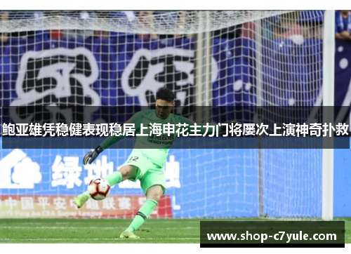 鲍亚雄凭稳健表现稳居上海申花主力门将屡次上演神奇扑救 鲍亚雄凭稳健表现稳居上海申花主力门将屡次上演神奇扑救