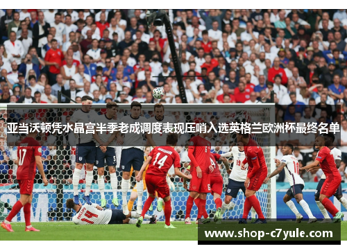 亚当沃顿凭水晶宫半季老成调度表现压哨入选英格兰欧洲杯最终名单 亚当沃顿凭水晶宫半季老成调度表现压哨入选英格兰欧洲杯最终名单