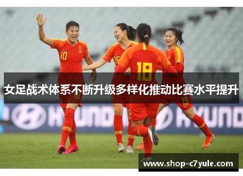 女足战术体系不断升级多样化推动比赛水平提升 女足战术体系不断升级多样化推动比赛水平提升