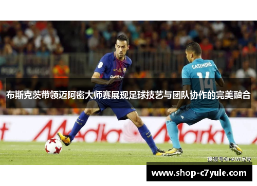 布斯克茨带领迈阿密大师赛展现足球技艺与团队协作的完美融合 布斯克茨带领迈阿密大师赛展现足球技艺与团队协作的完美融合