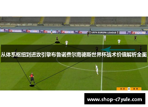 从体系枢纽到进攻引擎布鲁诺费尔南德斯世界杯战术价值解析全面 从体系枢纽到进攻引擎布鲁诺费尔南德斯世界杯战术价值解析全面