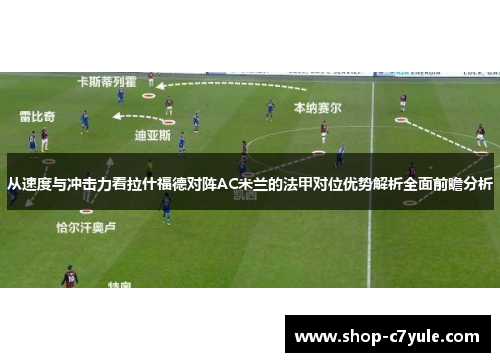 从速度与冲击力看拉什福德对阵AC米兰的法甲对位优势解析全面前瞻分析 从速度与冲击力看拉什福德对阵AC米兰的法甲对位优势解析全面前瞻分析